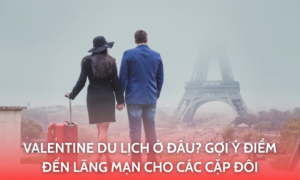 Valentine du lịch ở đâu? Gợi ý điểm đến lãng mạn cho các cặp đôi
