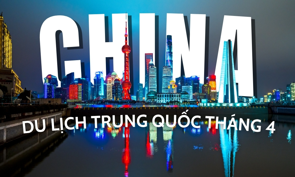 Du lịch Trung Quốc tháng 4: Đi đâu, chơi gì, ăn gì?
