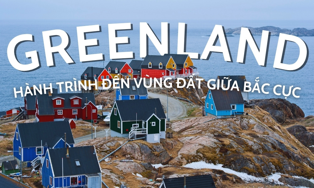 Khám phá Greenland Đan Mạch – Vùng đất huyền bí giữa Bắc Cực