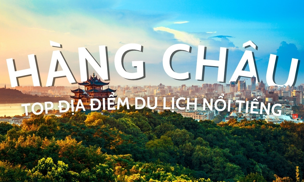 Top địa điểm du lịch Hàng Châu – Khám phá viên ngọc phương Đông của Trung Quốc