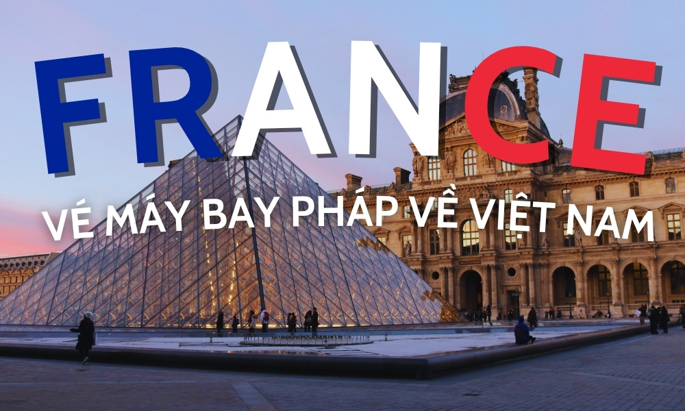 Vé máy bay Pháp về Việt Nam – Hành trình trở về quê hương thuận lợi, tiết kiệm