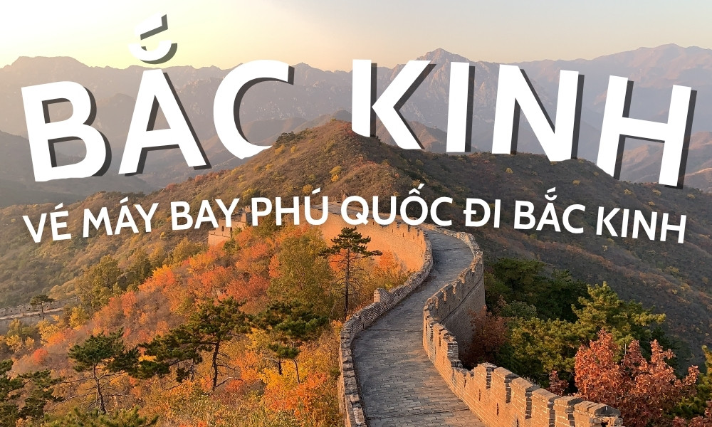 Vé máy bay Phú Quốc đi Bắc Kinh - Kết nối du lịch và thương mại Việt – Trung