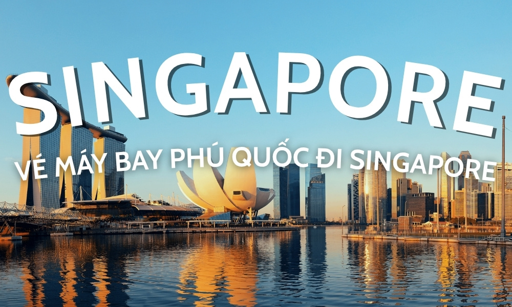Vé máy bay Phú Quốc đi Singapore - Giá vé, lịch bay và kinh nghiệm đặt vé tiết kiệm