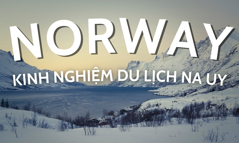 Kinh nghiệm du lịch Na Uy - Hướng dẫn đầy đủ từ A-Z cho chuyến đi trọn vẹn