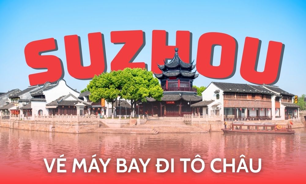 Vé máy bay đi Tô Châu - Cập nhật giá vé, cách đặt và kinh nghiệm bay dành cho người Việt