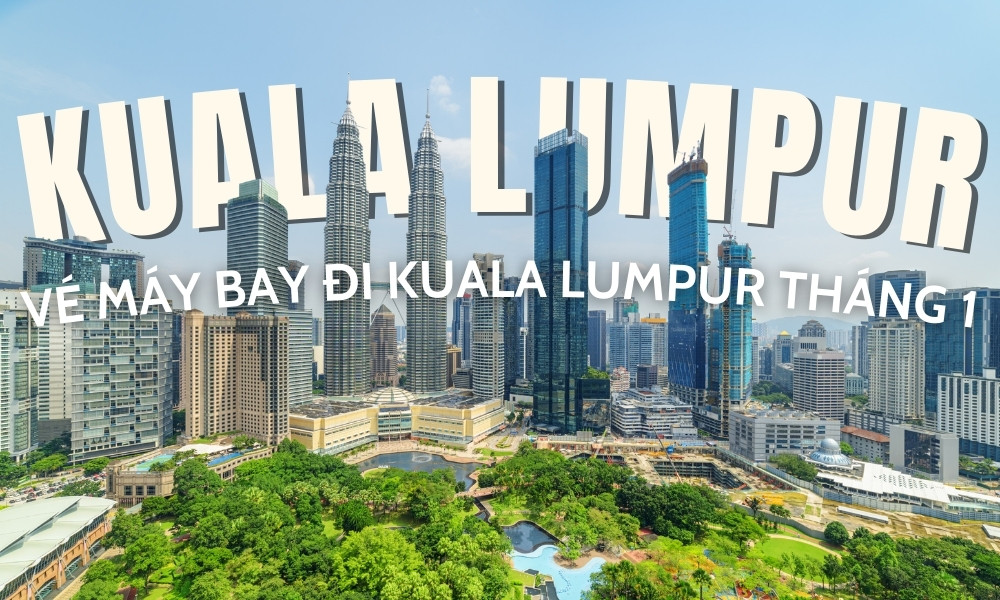 Vé máy bay đi Kuala Lumpur tháng 1 – Cách du lịch Malaysia tiết kiệm